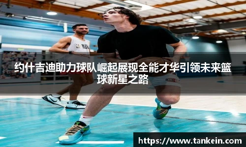 约什吉迪助力球队崛起展现全能才华引领未来篮球新星之路