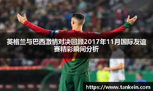英格兰与巴西激情对决回顾2017年11月国际友谊赛精彩瞬间分析
